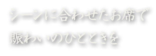 シーンに合わせたお席で賑わいのひとときを